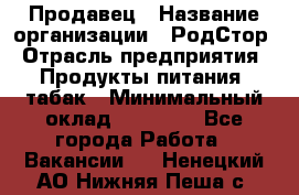 Продавец › Название организации ­ РодСтор › Отрасль предприятия ­ Продукты питания, табак › Минимальный оклад ­ 23 000 - Все города Работа » Вакансии   . Ненецкий АО,Нижняя Пеша с.